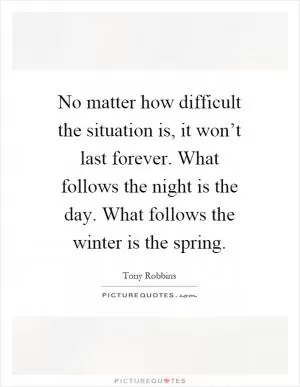 No matter how difficult the situation is, it won’t last forever. What follows the night is the day. What follows the winter is the spring Picture Quote #1
