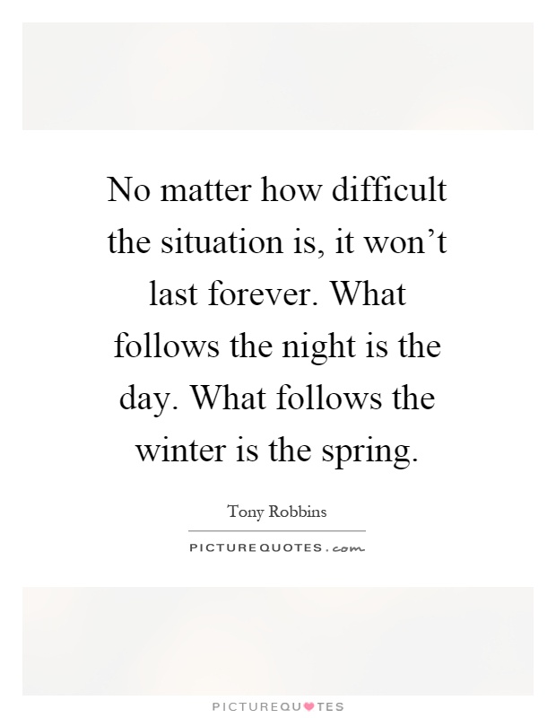 No matter how difficult the situation is, it won't last forever. What follows the night is the day. What follows the winter is the spring Picture Quote #1