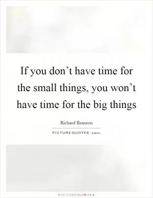 If you don’t have time for the small things, you won’t have time for the big things Picture Quote #1