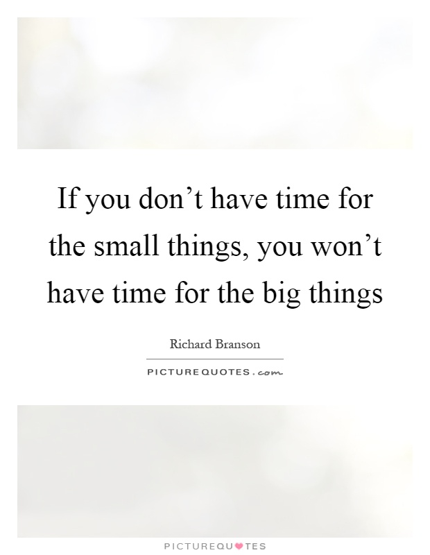 If you don't have time for the small things, you won't have time for the big things Picture Quote #1
