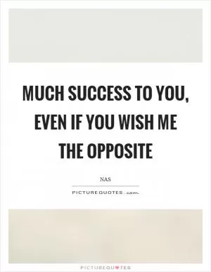 Much success to you, even if you wish me the opposite Picture Quote #1