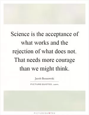 Science is the acceptance of what works and the rejection of what does not. That needs more courage than we might think Picture Quote #1