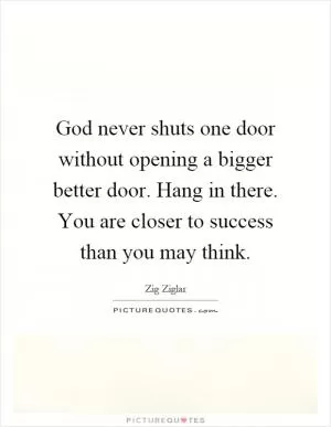 God never shuts one door without opening a bigger better door. Hang in there. You are closer to success than you may think Picture Quote #1