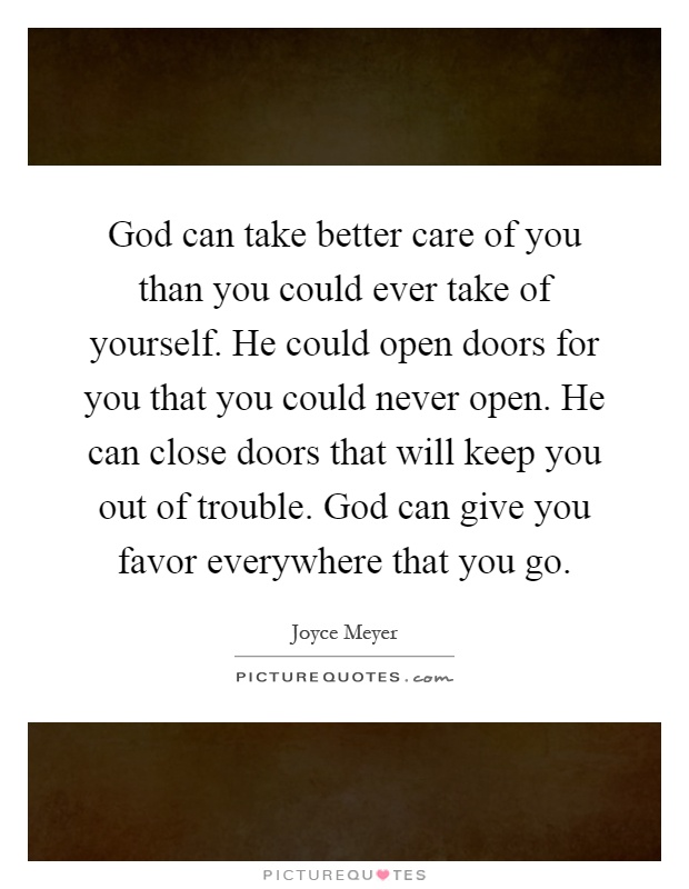 God can take better care of you than you could ever take of yourself. He could open doors for you that you could never open. He can close doors that will keep you out of trouble. God can give you favor everywhere that you go Picture Quote #1