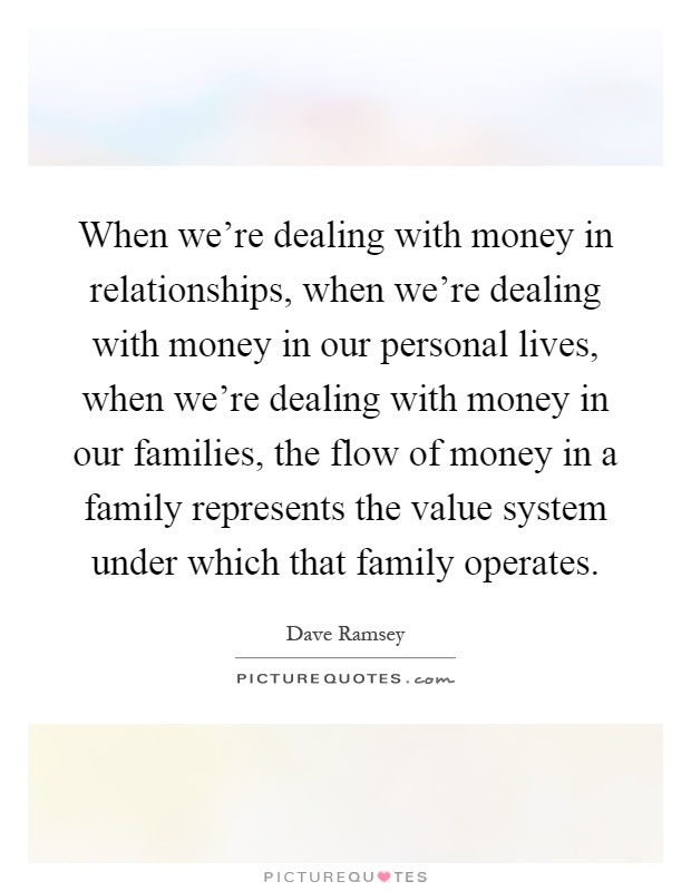 When we're dealing with money in relationships, when we're dealing with money in our personal lives, when we're dealing with money in our families, the flow of money in a family represents the value system under which that family operates Picture Quote #1