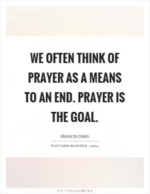We often think of prayer as a means to an end. Prayer is the goal Picture Quote #1