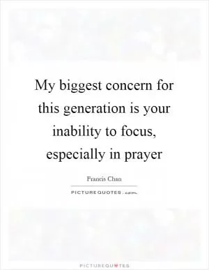 My biggest concern for this generation is your inability to focus, especially in prayer Picture Quote #1