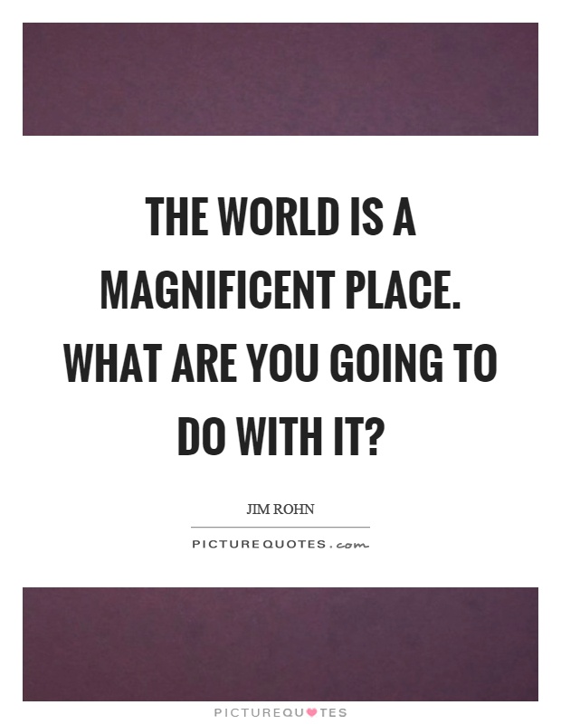The world is a magnificent place. What are you going to do with it? Picture Quote #1