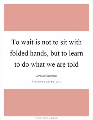 To wait is not to sit with folded hands, but to learn to do what we are told Picture Quote #1