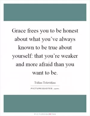 Grace frees you to be honest about what you’ve always known to be true about yourself: that you’re weaker and more afraid than you want to be Picture Quote #1