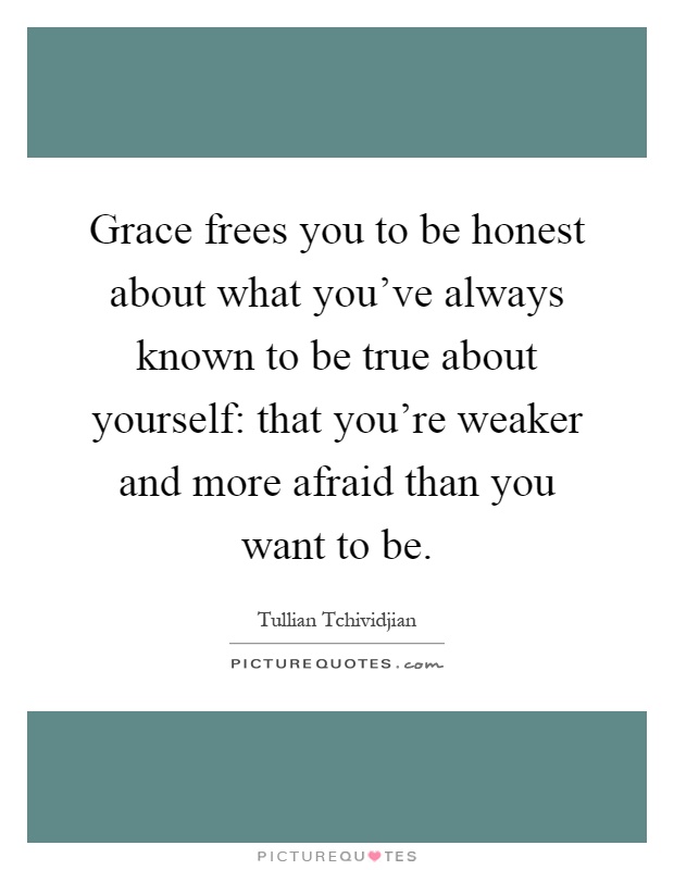 Grace frees you to be honest about what you've always known to be true about yourself: that you're weaker and more afraid than you want to be Picture Quote #1