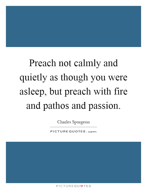 Preach not calmly and quietly as though you were asleep, but preach with fire and pathos and passion Picture Quote #1