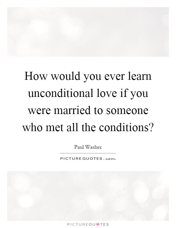 How would you ever learn unconditional love if you were married to someone who met all the conditions? Picture Quote #1