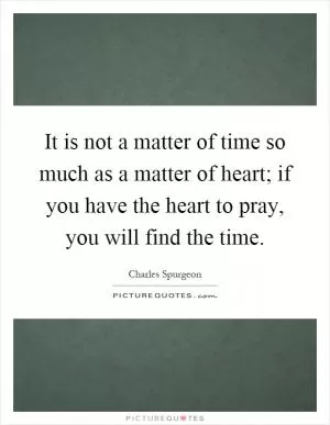 It is not a matter of time so much as a matter of heart; if you have the heart to pray, you will find the time Picture Quote #1