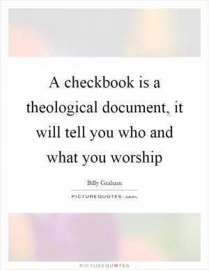 A checkbook is a theological document, it will tell you who and what you worship Picture Quote #1