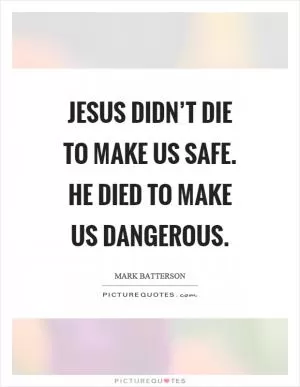 Jesus didn’t die to make us safe. He died to make us dangerous Picture Quote #1