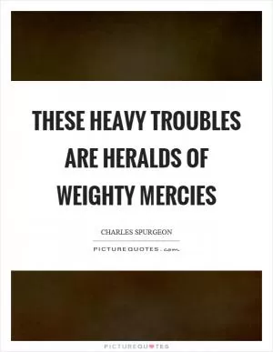 These heavy troubles are heralds of weighty mercies Picture Quote #1