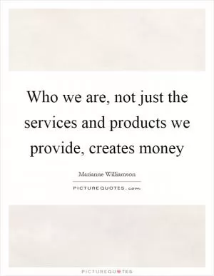 Who we are, not just the services and products we provide, creates money Picture Quote #1