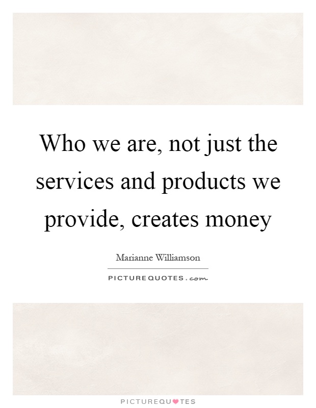 Who we are, not just the services and products we provide, creates money Picture Quote #1