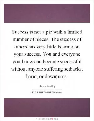Success is not a pie with a limited number of pieces. The success of others has very little bearing on your success. You and everyone you know can become successful without anyone suffering setbacks, harm, or downturns Picture Quote #1