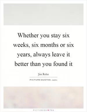 Whether you stay six weeks, six months or six years, always leave it better than you found it Picture Quote #1