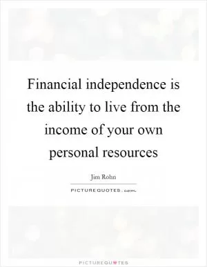 Financial independence is the ability to live from the income of your own personal resources Picture Quote #1
