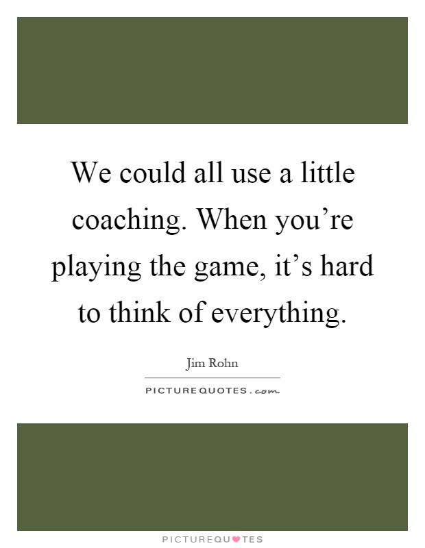 We could all use a little coaching. When you're playing the game, it's hard to think of everything Picture Quote #1