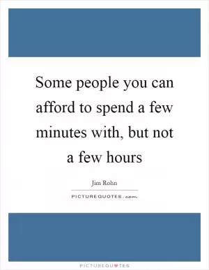 Some people you can afford to spend a few minutes with, but not a few hours Picture Quote #1