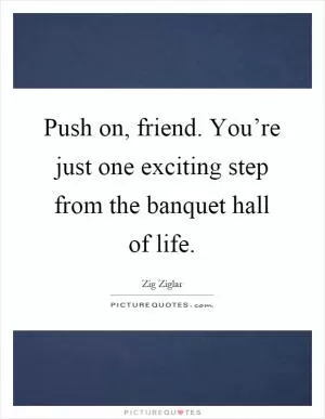 Push on, friend. You’re just one exciting step from the banquet hall of life Picture Quote #1