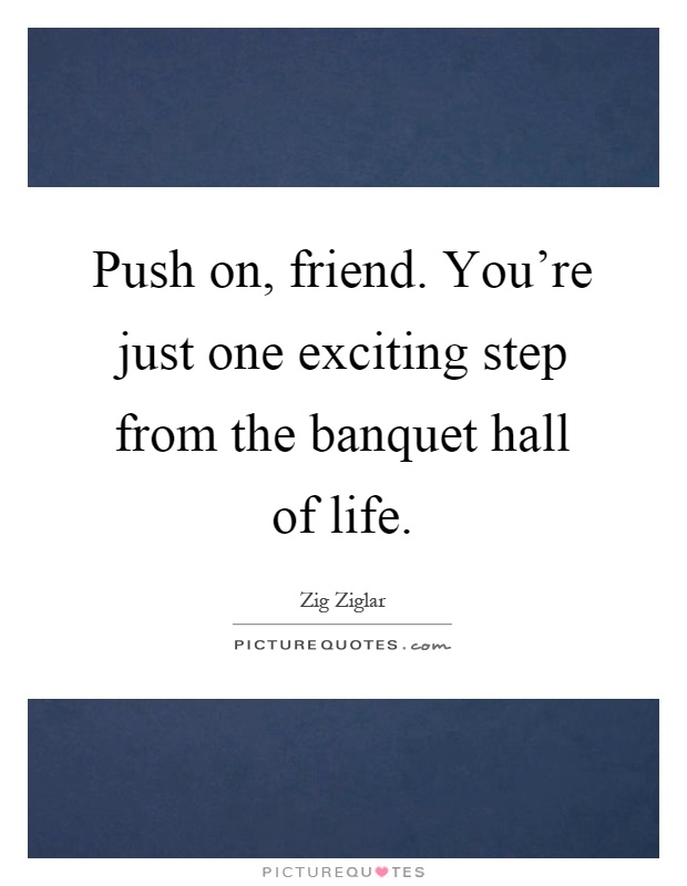 Push on, friend. You're just one exciting step from the banquet hall of life Picture Quote #1