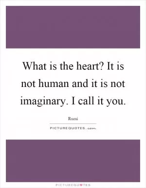 What is the heart? It is not human and it is not imaginary. I call it you Picture Quote #1