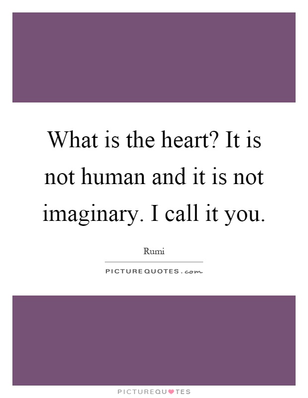 What is the heart? It is not human and it is not imaginary. I call it you Picture Quote #1