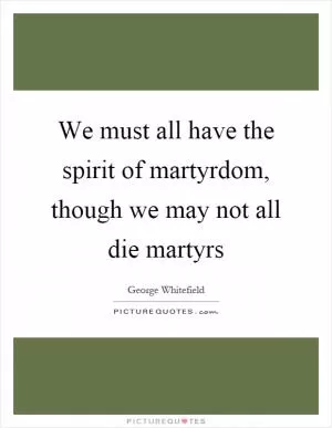 We must all have the spirit of martyrdom, though we may not all die martyrs Picture Quote #1