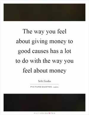 The way you feel about giving money to good causes has a lot to do with the way you feel about money Picture Quote #1