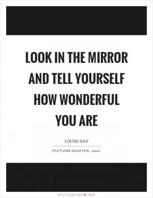 Look in the mirror and tell yourself how wonderful you are Picture Quote #1