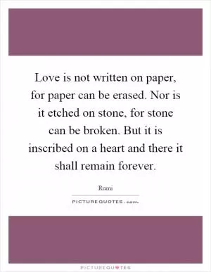 Love is not written on paper, for paper can be erased. Nor is it etched on stone, for stone can be broken. But it is inscribed on a heart and there it shall remain forever Picture Quote #1