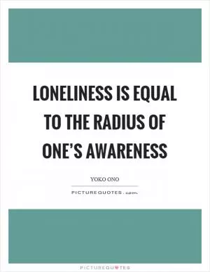 Loneliness is equal to the radius of one’s awareness Picture Quote #1