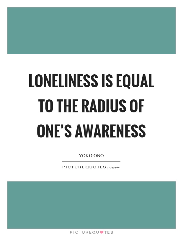Loneliness is equal to the radius of one's awareness Picture Quote #1