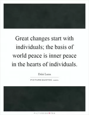 Great changes start with individuals; the basis of world peace is inner peace in the hearts of individuals Picture Quote #1