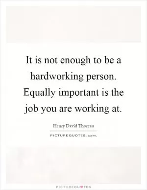 It is not enough to be a hardworking person. Equally important is the job you are working at Picture Quote #1