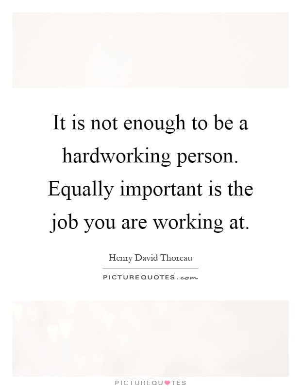 It is not enough to be a hardworking person. Equally important is the job you are working at Picture Quote #1