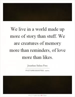We live in a world made up more of story than stuff. We are creatures of memory more than reminders, of love more than likes Picture Quote #1