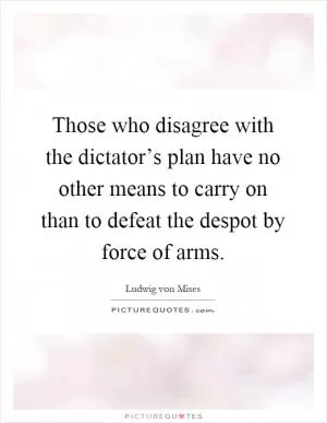 Those who disagree with the dictator’s plan have no other means to carry on than to defeat the despot by force of arms Picture Quote #1