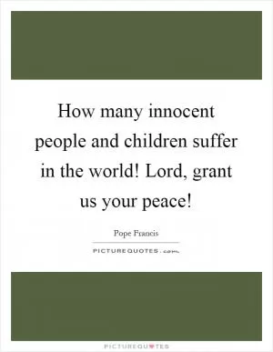 How many innocent people and children suffer in the world! Lord, grant us your peace! Picture Quote #1