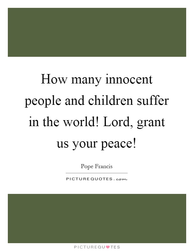 How many innocent people and children suffer in the world! Lord, grant us your peace! Picture Quote #1
