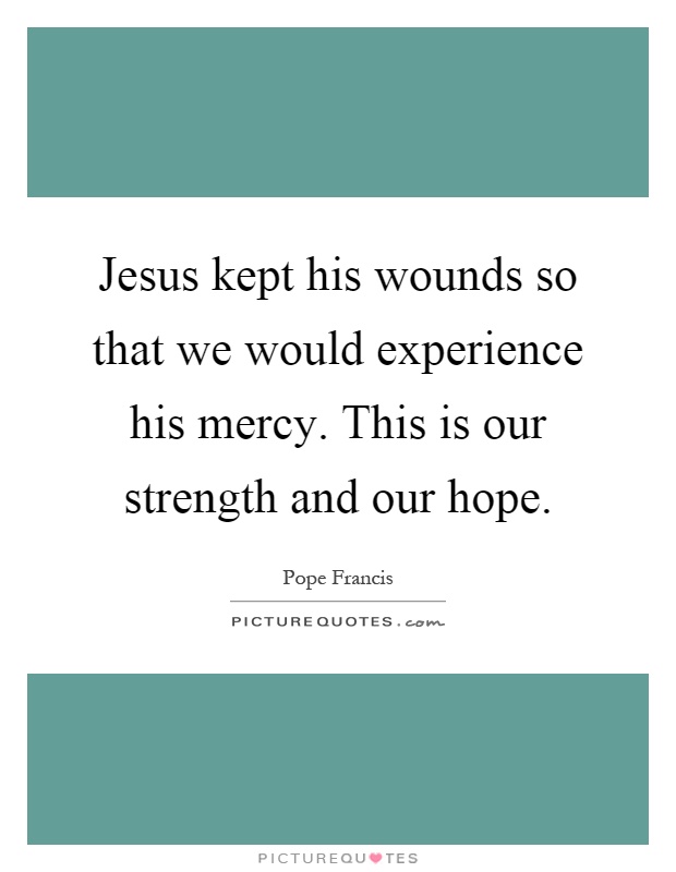 Jesus kept his wounds so that we would experience his mercy. This is our strength and our hope Picture Quote #1