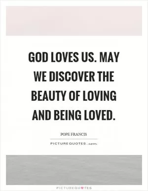 God loves us. May we discover the beauty of loving and being loved Picture Quote #1