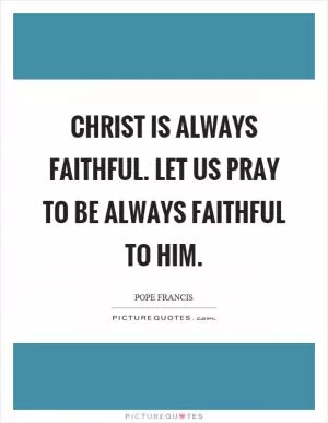 Christ is always faithful. Let us pray to be always faithful to him Picture Quote #1