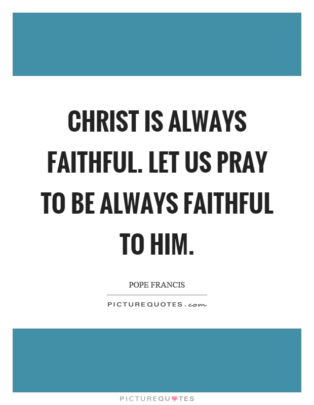 Christ is always faithful. Let us pray to be always faithful to him Picture Quote #1