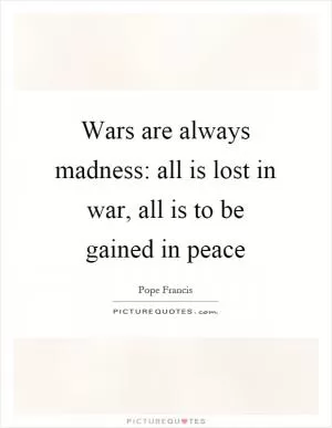 Wars are always madness: all is lost in war, all is to be gained in peace Picture Quote #1